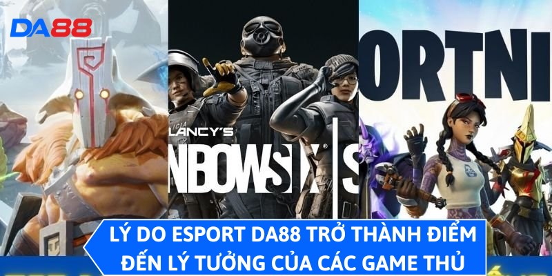 Lý do Esport DA88 trở thành điểm đến lý tưởng của các game thủ