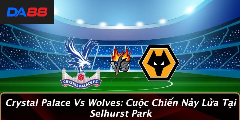 Crystal Palace Vs Wolves: Cuộc Chiến Nảy Lửa Tại Selhurst Park