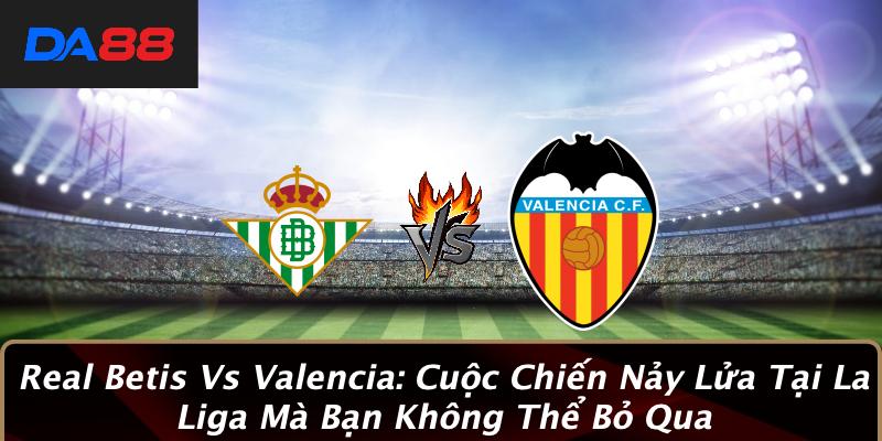 Real Betis Vs Valencia: Cuộc Chiến Nảy Lửa Tại La Liga Mà Bạn Không Thể Bỏ Qua
