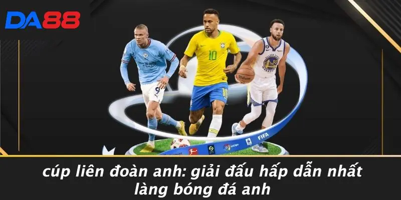 CÚP LIÊN ĐOÀN ANH: GIẢI ĐẤU HẤP DẪN NHẤT LÀNG BÓNG ĐÁ ANH