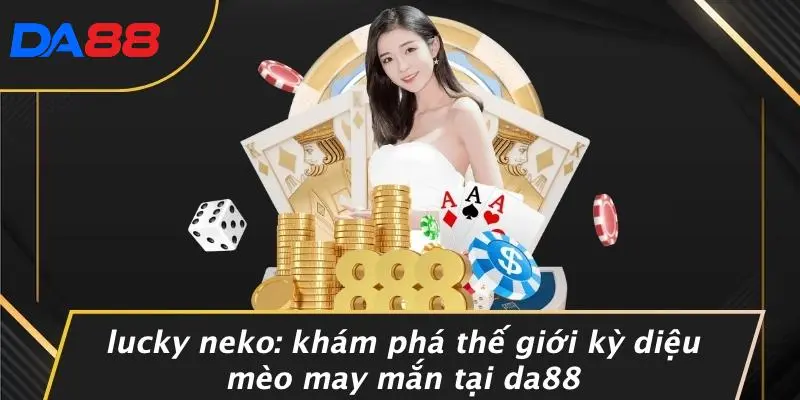 LUCKY NEKO: KHÁM PHÁ THẾ GIỚI KỲ DIỆU MÈO MAY MẮN TẠI DA88