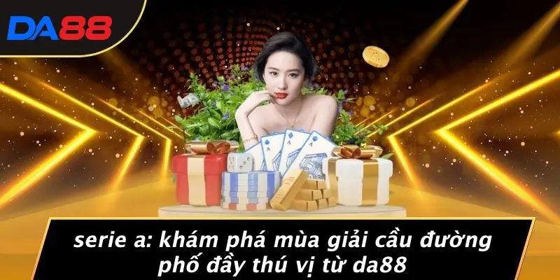 SERIE A: KHÁM PHÁ MÙA GIẢI CẦU ĐƯỜNG PHỐ ĐẦY THÚ VỊ TỪ DA88