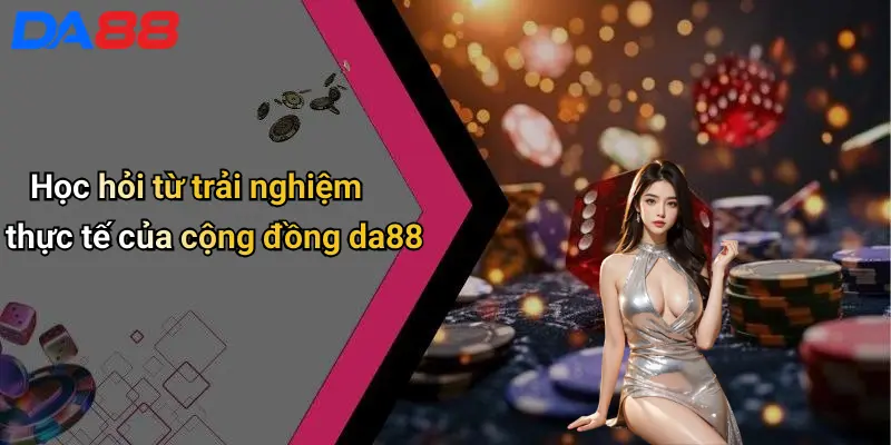 Học hỏi từ trải nghiệm thực tế của cộng đồng da88