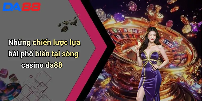 Những chiến lược lựa bài phổ biến tại sòng casino da88